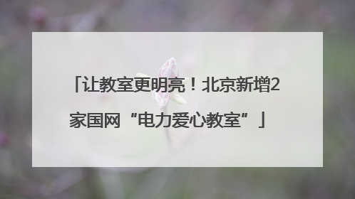 让教室更明亮！北京新增2家国网“电力爱心教室”
