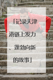 记录天津港链上发力、蓬勃向新的故事