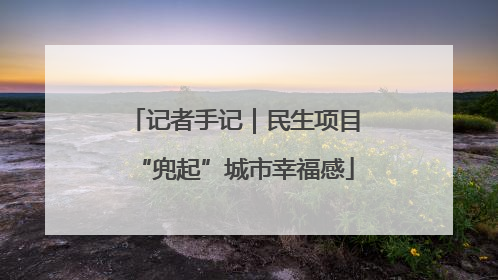 记者手记｜民生项目“兜起”城市幸福感