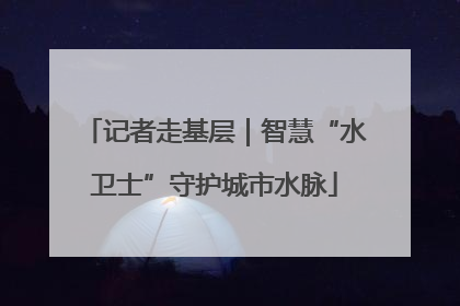 记者走基层｜智慧“水卫士”守护城市水脉