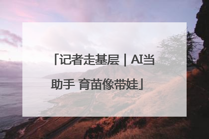 记者走基层｜AI当助手 育苗像带娃
