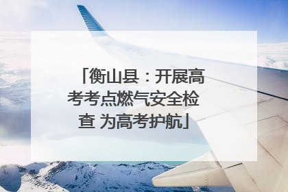 衡山县：开展高考考点燃气安全检查 为高考护航