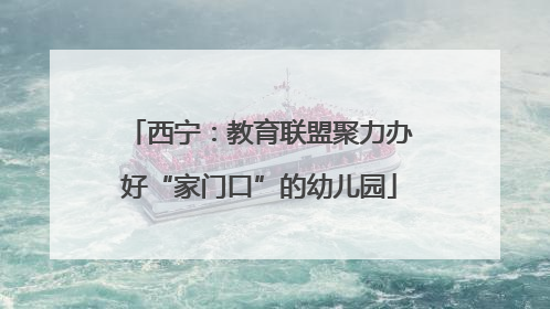 西宁：教育联盟聚力办好“家门口”的幼儿园
