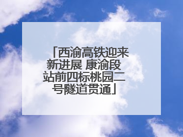 西渝高铁迎来新进展 康渝段站前四标桃园二号隧道贯通