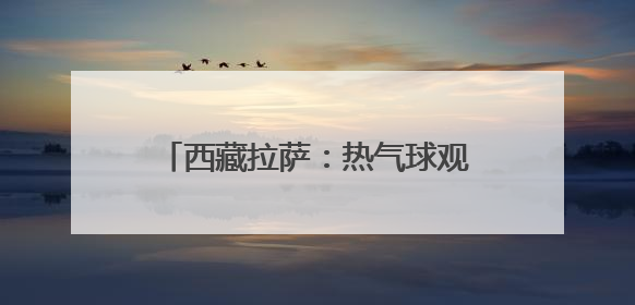 西藏拉萨：热气球观光 丰富文旅体验