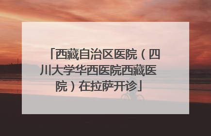西藏自治区医院（四川大学华西医院西藏医院）在拉萨开诊