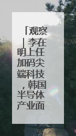观察｜李在明上任加码尖端科技，韩国半导体产业面临三重挑战