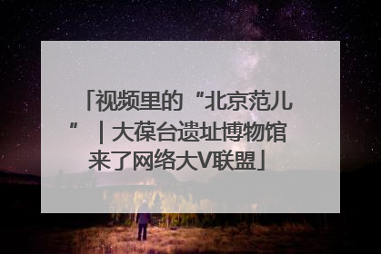 视频里的“北京范儿”｜大葆台遗址博物馆来了网络大V联盟
