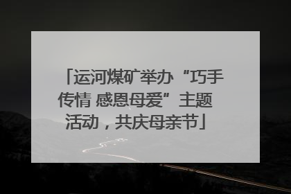 运河煤矿举办“巧手传情 感恩母爱”主题活动，共庆母亲节