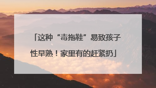 这种“毒拖鞋”易致孩子性早熟！家里有的赶紧扔