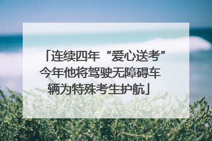 连续四年“爱心送考” 今年他将驾驶无障碍车辆为特殊考生护航