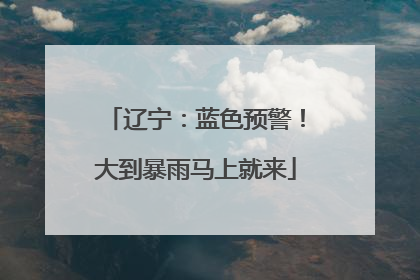 辽宁：蓝色预警！大到暴雨马上就来
