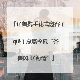 辽鲁携手花式邀客（qiě）点燃今夏“齐鲁风 辽海情”