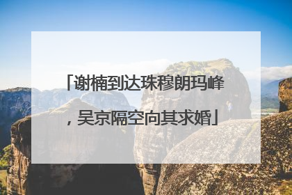 谢楠到达珠穆朗玛峰，吴京隔空向其求婚