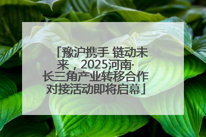 豫沪携手 链动未来，2025河南·长三角产业转移合作对接活动即将启幕