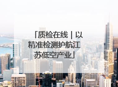 质检在线｜以精准检测护航江苏低空产业