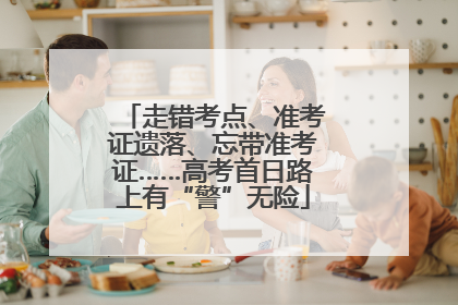 走错考点、准考证遗落、忘带准考证……高考首日路上有“警”无险