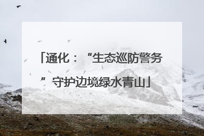 通化：“生态巡防警务”守护边境绿水青山