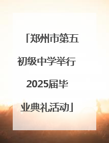 郑州市第五初级中学举行2025届毕业典礼活动