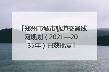 郑州市城市轨道交通线网规划（2021—2035年）已获批复