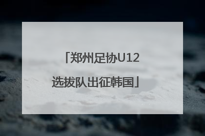 郑州足协U12选拔队出征韩国