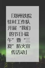 郑州铁院驻村工作队开展“我们的节日·端午”暨“三夏”防火宣传活动
