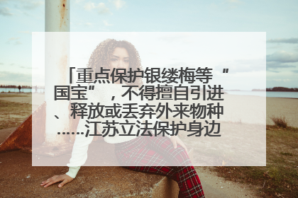 重点保护银缕梅等“国宝”，不得擅自引进、释放或丢弃外来物种……江苏立法保护身边的生物“朋友圈”