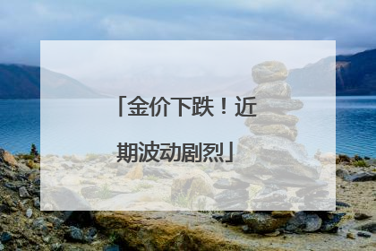 金价下跌！近期波动剧烈