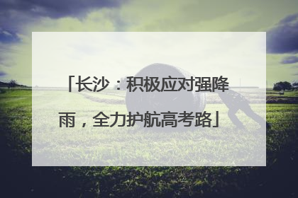 长沙：积极应对强降雨，全力护航高考路