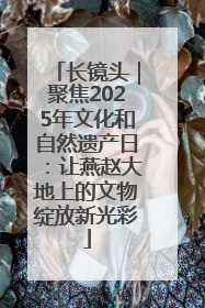 长镜头｜聚焦2025年文化和自然遗产日：让燕赵大地上的文物绽放新光彩