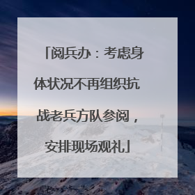 阅兵办：考虑身体状况不再组织抗战老兵方队参阅，安排现场观礼
