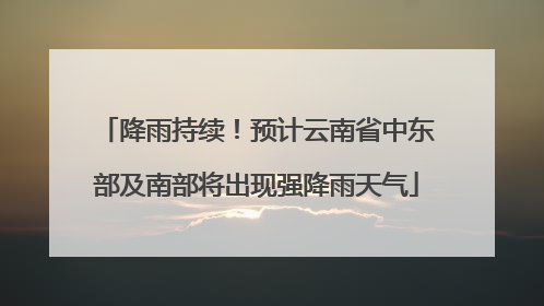 降雨持续！预计云南省中东部及南部将出现强降雨天气