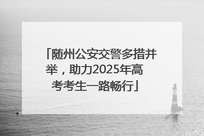 随州公安交警多措并举，助力2025年高考考生一路畅行