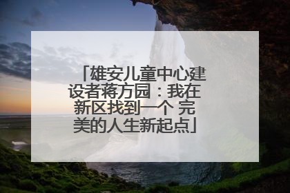 雄安儿童中心建设者蒋方园：我在新区找到一个 完美的人生新起点