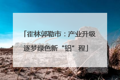 霍林郭勒市：产业升级逐梦绿色新“铝”程