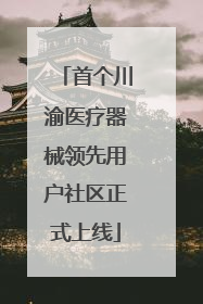 首个川渝医疗器械领先用户社区正式上线