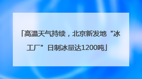 高温天气持续，北京新发地“冰工厂”日制冰量达1200吨