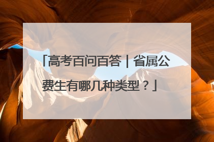 高考百问百答｜省属公费生有哪几种类型？