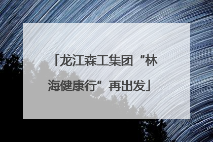 龙江森工集团“林海健康行”再出发