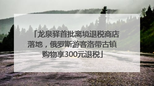 龙泉驿首批离境退税商店落地，俄罗斯游客洛带古镇购物享300元退税