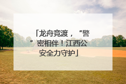 龙舟竞渡，“警”密相伴！江西公安全力守护