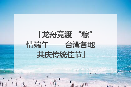 龙舟竞渡 “粽”情端午——台湾各地共庆传统佳节