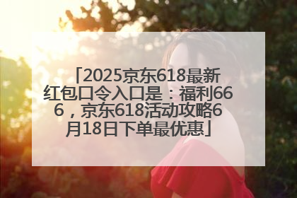 2025京东618最新红包口令入口是：福利666，京东618活动攻略6月18日下单最优惠