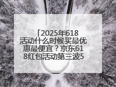 2025年618活动什么时候买最优惠最便宜？京东618红包活动第三波5月28日正式开始附满减优惠攻略一览