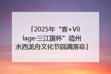 2025年“客+Village·三江匯杯”赣州水西龙舟文化节圆满落幕