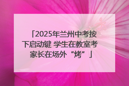 2025年兰州中考按下启动键 学生在教室考 家长在场外“烤”
