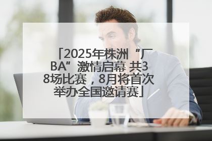 2025年株洲“厂BA”激情启幕 共38场比赛，8月将首次举办全国邀请赛