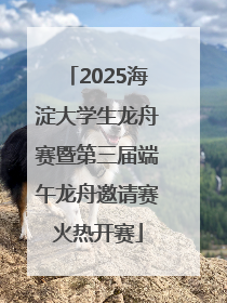 2025海淀大学生龙舟赛暨第三届端午龙舟邀请赛火热开赛