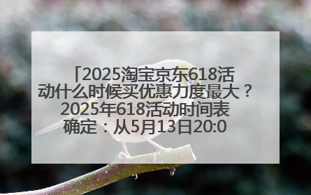 2025淘宝京东618活动什么时候买优惠力度最大？2025年618活动时间表确定：从5月13日20:00至6月18日24时