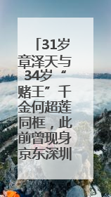 31岁章泽天与34岁“赌王”千金何超莲同框，此前曾现身京东深圳总部，请工友喝冰饮，点了300多杯